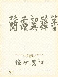 陆子初顾笙免费阅读无弹窗笔趣阁