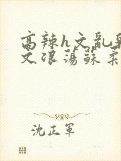 高辣h文乱乳h文浪荡苏柔