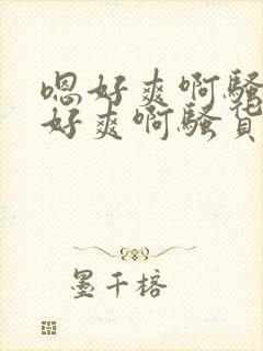 嗯好爽啊骚货嗯好爽啊骚货嗯