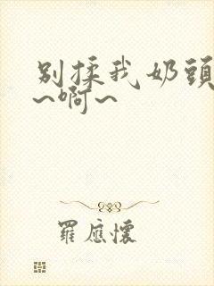 别揉我奶头~嗯~啊~