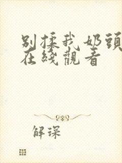 别揉我奶头啊嗯在线观看