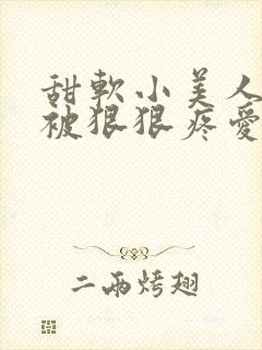 甜软小美人就该被狠狠疼爱免费阅读