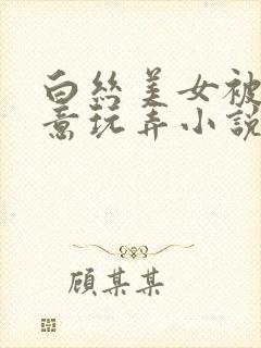 白丝美女被我随意玩弄小说