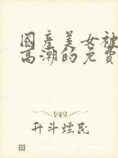 国产美女被爽到高潮的免费视频网站