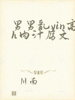 男男乱yin高h肉汁腐文