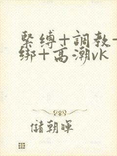 紧缚+调教+捆绑+高潮vk