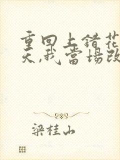 重回上错花轿那天,我当场改嫁前夫他爹