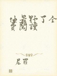 他最野了全文免费阅读