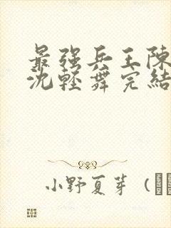 最强兵王陈六何沈轻舞完结版