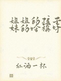 姐姐的孩子是妹妹的啥称呼