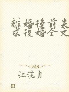 离婚后前夫哭着求复婚全文免费阅读