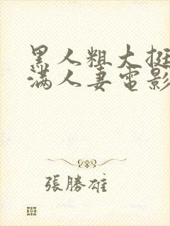 黑人粗大挺进灌满人妻电影