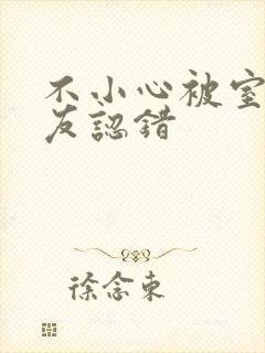 不小心被室友男友认错