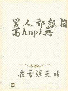 男人都想日她(高hnp)无
