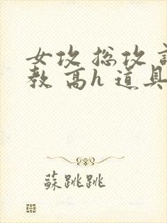 女攻 总攻 调教 高h 道具