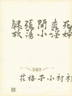 腿张开爽死你个放荡小淫妇h文