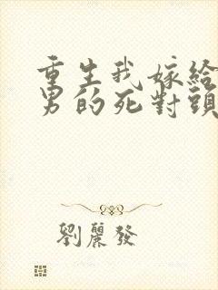 重生我嫁给了渣男的死对头