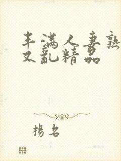 丰满人妻熟妇乱又乱精品