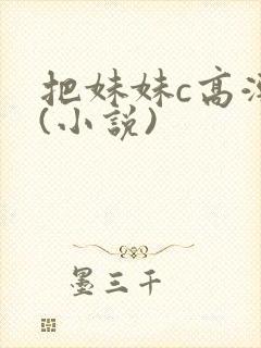 把妹妹c高潮了(小说)