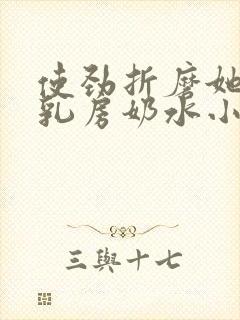 使劲折磨她肥硕乳房奶水小说