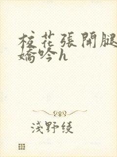 校花张开腿疯狂娇吟h