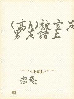 (高h)被室友男友错上
