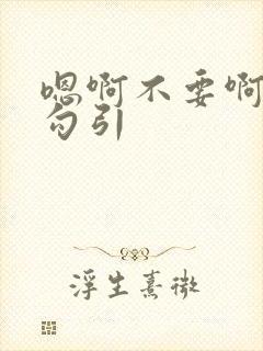 嗯啊不要啊骚货勾引