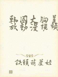 韩国大胸美女播放动漫视频