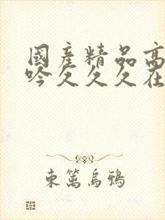 国产精品高潮呻吟久久久在线