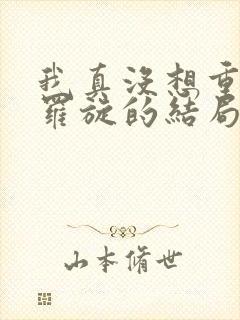 我真没想重生啊罗旋的结局