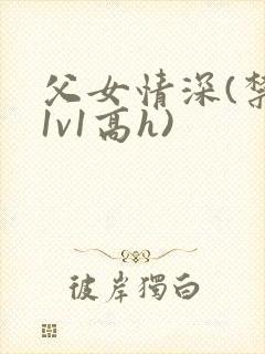 父女情深(禁忌1v1高h)