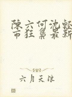 陈六何沈轻舞都市狂枭最新章节4021封面