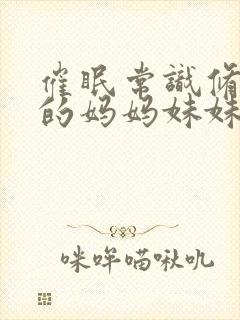 催眠常识修改我的妈妈妹妹一