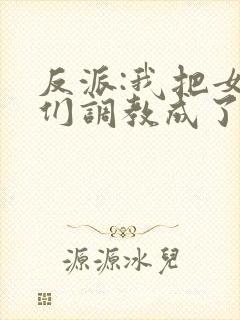 反派:我把女主们调教成了大怨种