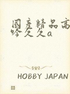 国产精品高潮呻吟久久a