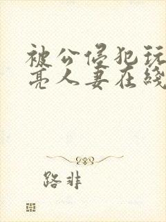 被公侵犯玩弄漂亮人妻在线