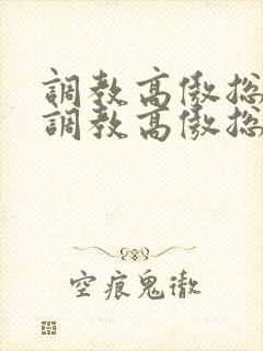 调教高傲总裁《调教高傲总裁》by大白兔