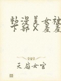 动漫美女被狂揉下部×羞羞