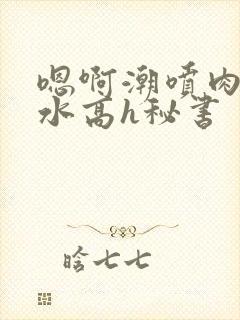 嗯啊潮喷肉失禁水高h秘书