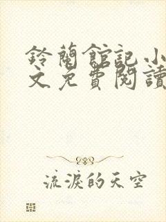 铃兰馆记小说全文免费阅读无弹窗