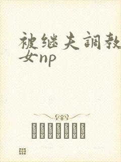 被继夫调教成欲女np封面