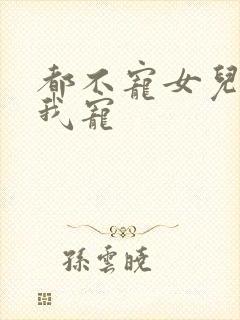 都不宠女儿是吧我宠