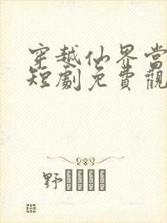 穿越仙界当大帝短剧免费观看