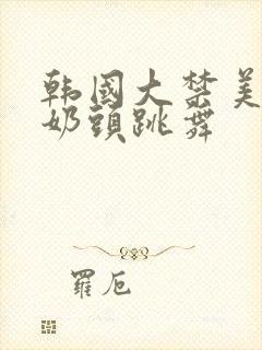 韩国大禁美女露奶头跳舞封面