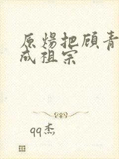 原炀把顾青裴宠成祖宗