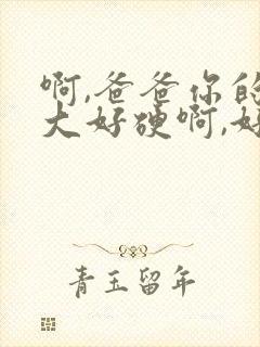 啊,爸爸你的好大好硬啊,好爽啊～啊～