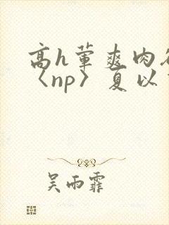 高h荤爽肉欲文〈np〉夏以昼