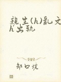 亲生(h)乱文h出轨