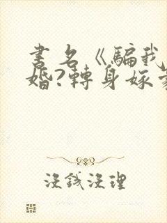 书名《骗我假结婚?转身嫁豪门太子,不原谅》