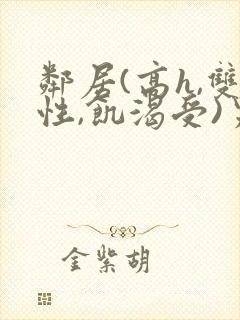 邻居(高h,双性,饥渴受)男男小说